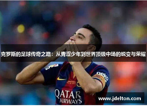 克罗斯的足球传奇之路：从青涩少年到世界顶级中场的蜕变与荣耀